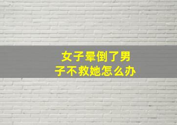 女子晕倒了男子不救她怎么办