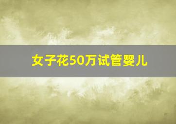 女子花50万试管婴儿