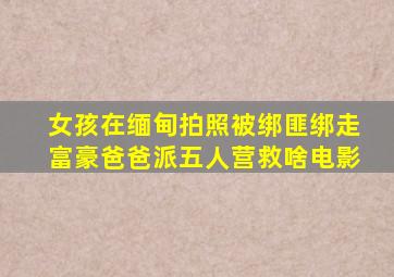 女孩在缅甸拍照被绑匪绑走富豪爸爸派五人营救啥电影