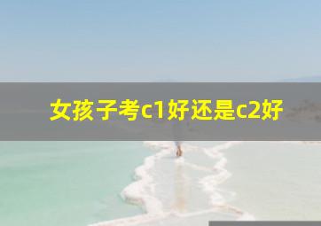 女孩子考c1好还是c2好