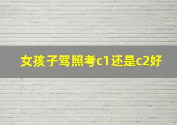 女孩子驾照考c1还是c2好