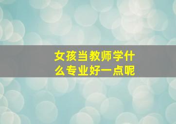 女孩当教师学什么专业好一点呢