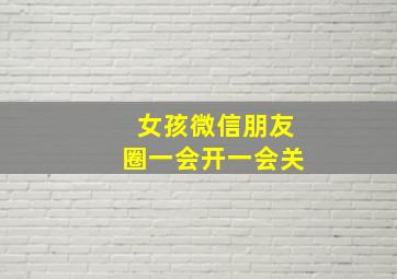 女孩微信朋友圈一会开一会关