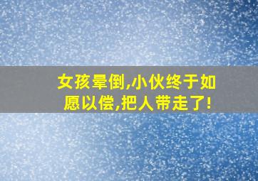 女孩晕倒,小伙终于如愿以偿,把人带走了!