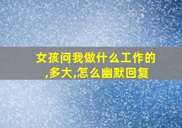 女孩问我做什么工作的,多大,怎么幽默回复