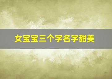 女宝宝三个字名字甜美