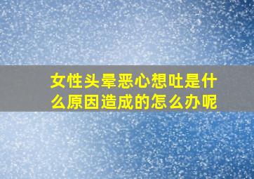 女性头晕恶心想吐是什么原因造成的怎么办呢