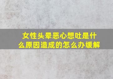 女性头晕恶心想吐是什么原因造成的怎么办缓解