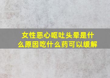 女性恶心呕吐头晕是什么原因吃什么药可以缓解