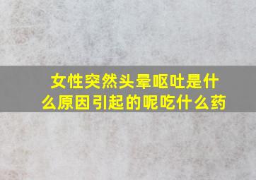 女性突然头晕呕吐是什么原因引起的呢吃什么药