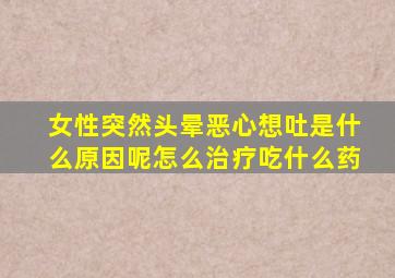 女性突然头晕恶心想吐是什么原因呢怎么治疗吃什么药