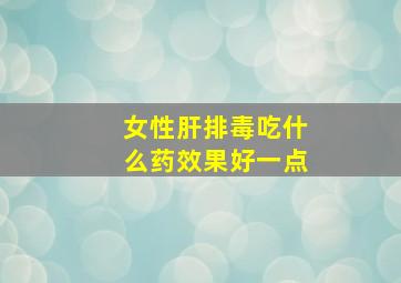 女性肝排毒吃什么药效果好一点