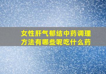 女性肝气郁结中药调理方法有哪些呢吃什么药