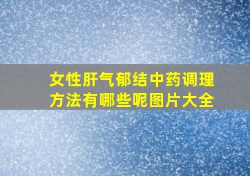 女性肝气郁结中药调理方法有哪些呢图片大全