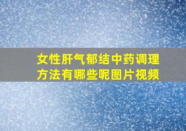 女性肝气郁结中药调理方法有哪些呢图片视频