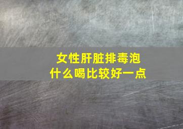 女性肝脏排毒泡什么喝比较好一点