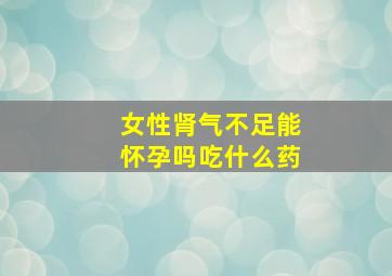 女性肾气不足能怀孕吗吃什么药