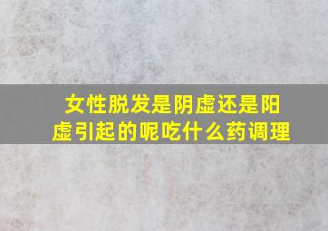 女性脱发是阴虚还是阳虚引起的呢吃什么药调理