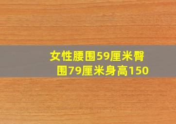 女性腰围59厘米臀围79厘米身高150