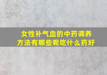 女性补气血的中药调养方法有哪些呢吃什么药好