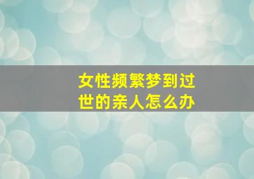 女性频繁梦到过世的亲人怎么办