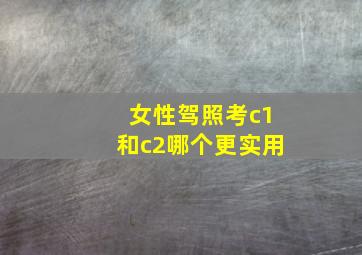 女性驾照考c1和c2哪个更实用