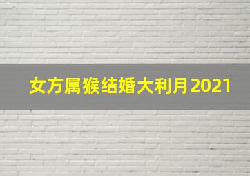 女方属猴结婚大利月2021