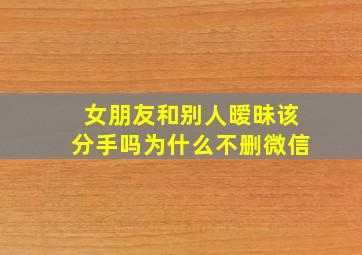 女朋友和别人暧昧该分手吗为什么不删微信