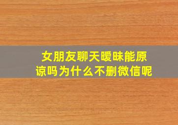 女朋友聊天暧昧能原谅吗为什么不删微信呢