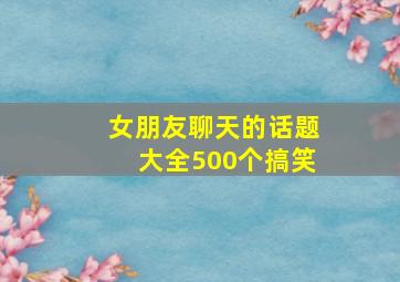 女朋友聊天的话题大全500个搞笑