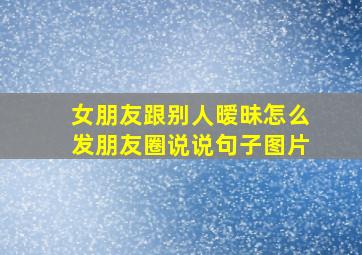 女朋友跟别人暧昧怎么发朋友圈说说句子图片