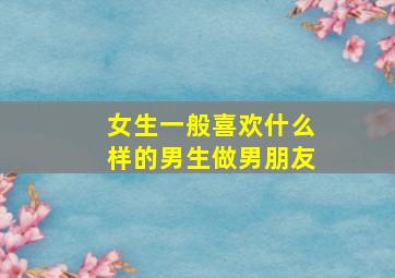 女生一般喜欢什么样的男生做男朋友