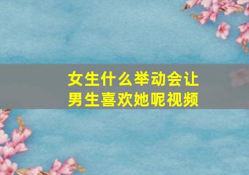 女生什么举动会让男生喜欢她呢视频