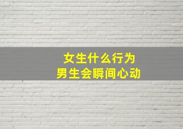 女生什么行为男生会瞬间心动