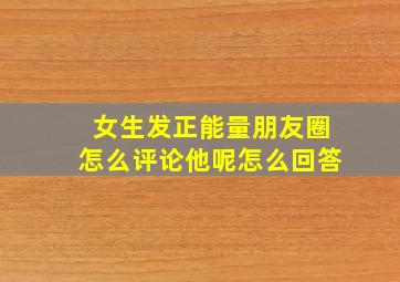 女生发正能量朋友圈怎么评论他呢怎么回答