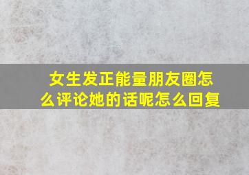 女生发正能量朋友圈怎么评论她的话呢怎么回复