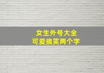 女生外号大全可爱搞笑两个字