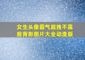 女生头像霸气超拽不露脸背影图片大全动漫版