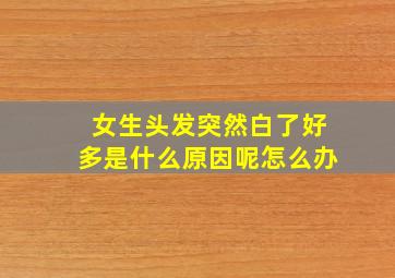 女生头发突然白了好多是什么原因呢怎么办