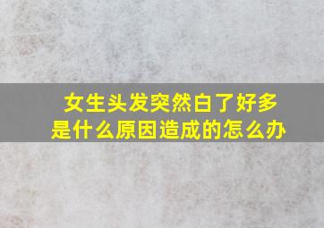 女生头发突然白了好多是什么原因造成的怎么办