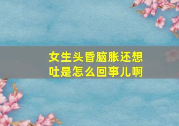 女生头昏脑胀还想吐是怎么回事儿啊