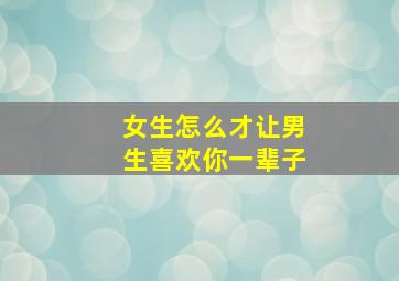 女生怎么才让男生喜欢你一辈子