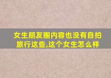 女生朋友圈内容也没有自拍旅行这些,这个女生怎么样