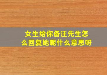 女生给你备注先生怎么回复她呢什么意思呀