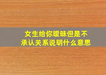 女生给你暧昧但是不承认关系说明什么意思