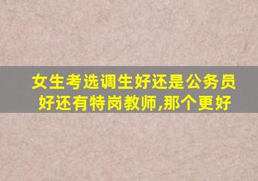 女生考选调生好还是公务员好还有特岗教师,那个更好