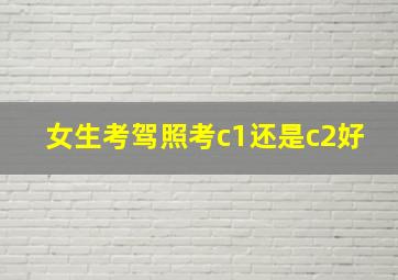 女生考驾照考c1还是c2好