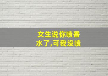 女生说你喷香水了,可我没喷