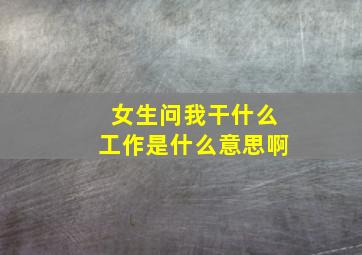 女生问我干什么工作是什么意思啊