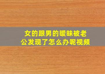 女的跟男的暧昧被老公发现了怎么办呢视频